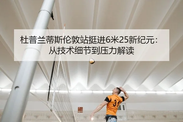杜普兰蒂斯伦敦站挺进6米25新纪元：从技术细节到压力解读