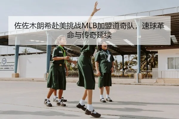 佐佐木朗希赴美挑战MLB加盟道奇队，速球革命与传奇延续